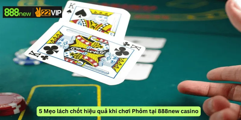 5 Mẹo lách chốt hiệu quả khi chơi Phỏm tại 888new casino