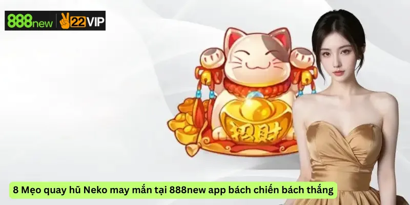 8 Mẹo quay hũ Neko may mắn tại 888new app bách chiến bách thắng