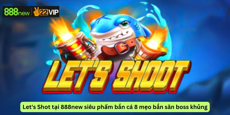 Let's Shot tại 888new siêu phẩm bắn cá 8 mẹo bắn săn boss khủng