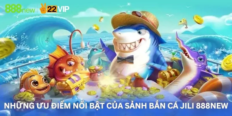 Những Ưu Điểm Nổi Bật Của Sảnh Bắn Cá Jili 888New